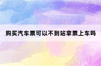 购买汽车票可以不到站拿票上车吗