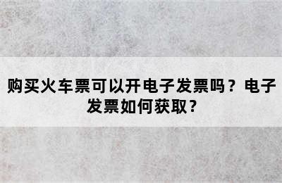 购买火车票可以开电子发票吗？电子发票如何获取？