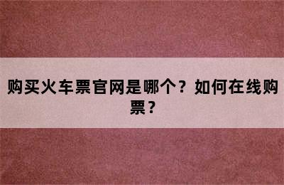 购买火车票官网是哪个？如何在线购票？