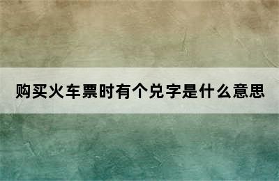 购买火车票时有个兑字是什么意思