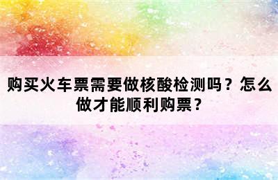 购买火车票需要做核酸检测吗？怎么做才能顺利购票？
