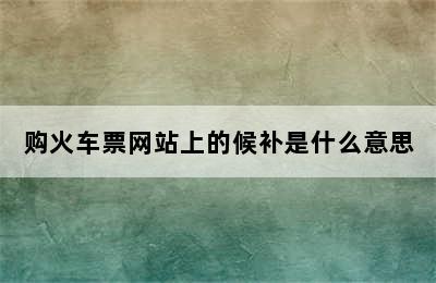 购火车票网站上的候补是什么意思