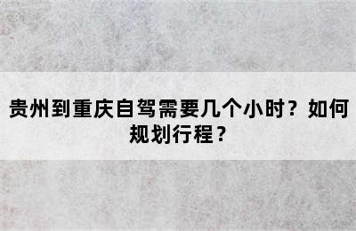 贵州到重庆自驾需要几个小时？如何规划行程？