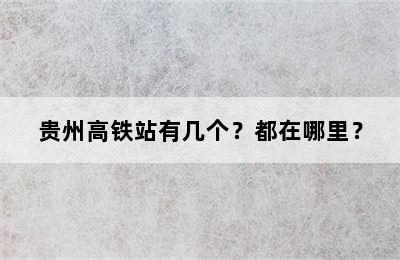 贵州高铁站有几个？都在哪里？