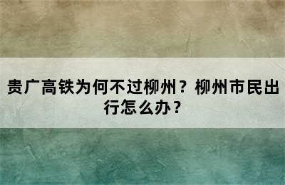贵广高铁为何不过柳州？柳州市民出行怎么办？