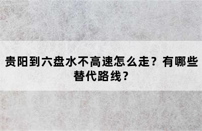 贵阳到六盘水不高速怎么走？有哪些替代路线？