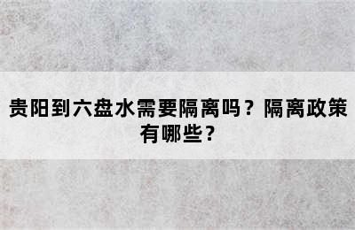 贵阳到六盘水需要隔离吗？隔离政策有哪些？