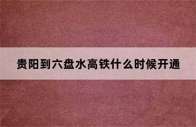 贵阳到六盘水高铁什么时候开通