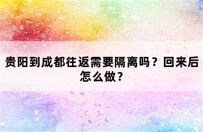贵阳到成都往返需要隔离吗？回来后怎么做？