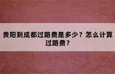 贵阳到成都过路费是多少？怎么计算过路费？