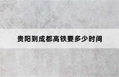 贵阳到成都高铁要多少时间