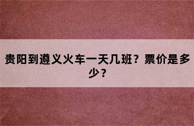 贵阳到遵义火车一天几班？票价是多少？