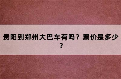 贵阳到郑州大巴车有吗？票价是多少？