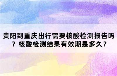 贵阳到重庆出行需要核酸检测报告吗？核酸检测结果有效期是多久？