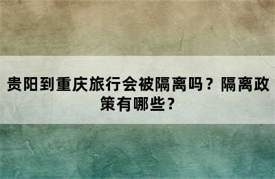 贵阳到重庆旅行会被隔离吗？隔离政策有哪些？
