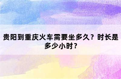 贵阳到重庆火车需要坐多久？时长是多少小时？