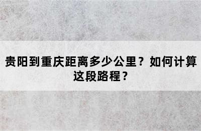 贵阳到重庆距离多少公里？如何计算这段路程？