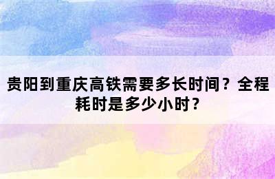 贵阳到重庆高铁需要多长时间？全程耗时是多少小时？