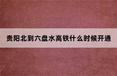 贵阳北到六盘水高铁什么时候开通