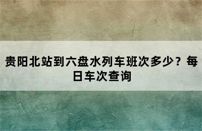 贵阳北站到六盘水列车班次多少？每日车次查询
