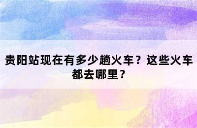 贵阳站现在有多少趟火车？这些火车都去哪里？