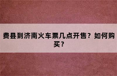 费县到济南火车票几点开售？如何购买？