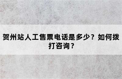 贺州站人工售票电话是多少？如何拨打咨询？