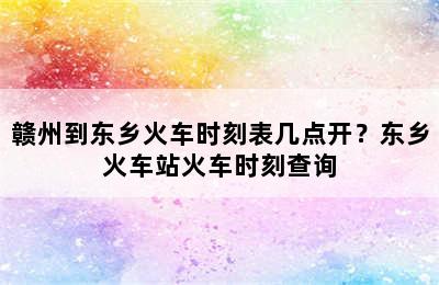 赣州到东乡火车时刻表几点开？东乡火车站火车时刻查询