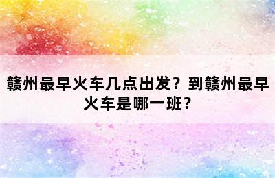 赣州最早火车几点出发？到赣州最早火车是哪一班？