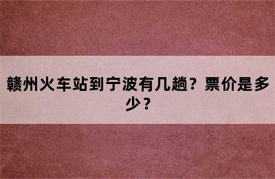 赣州火车站到宁波有几趟？票价是多少？