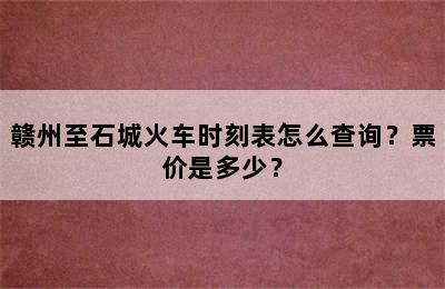 赣州至石城火车时刻表怎么查询？票价是多少？
