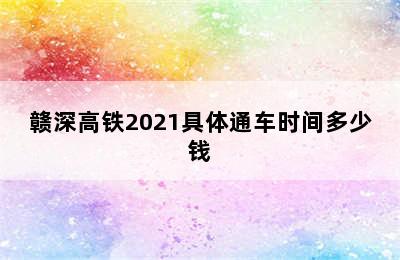 赣深高铁2021具体通车时间多少钱