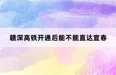 赣深高铁开通后能不能直达宜春