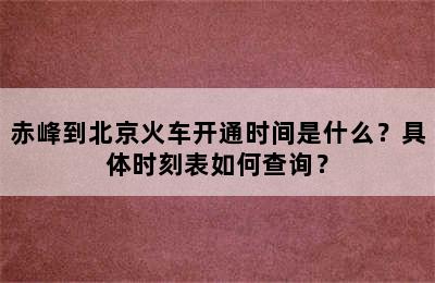 赤峰到北京火车开通时间是什么？具体时刻表如何查询？