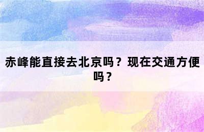 赤峰能直接去北京吗？现在交通方便吗？