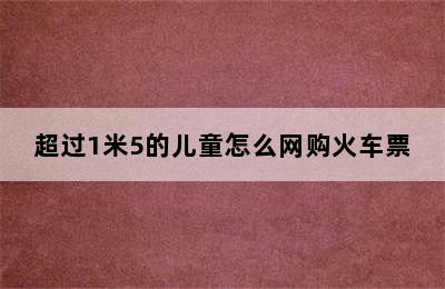 超过1米5的儿童怎么网购火车票