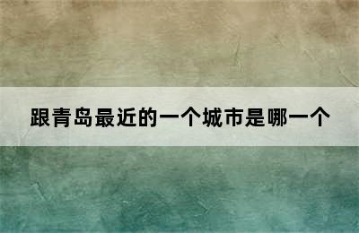 跟青岛最近的一个城市是哪一个