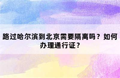 路过哈尔滨到北京需要隔离吗？如何办理通行证？