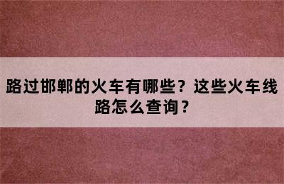 路过邯郸的火车有哪些？这些火车线路怎么查询？