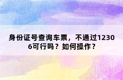 身份证号查询车票，不通过12306可行吗？如何操作？