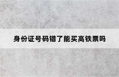身份证号码错了能买高铁票吗