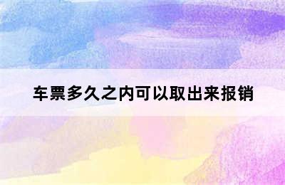 车票多久之内可以取出来报销