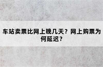 车站卖票比网上晚几天？网上购票为何延迟？