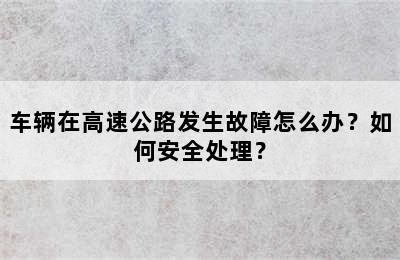 车辆在高速公路发生故障怎么办？如何安全处理？