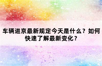 车辆进京最新规定今天是什么？如何快速了解最新变化？