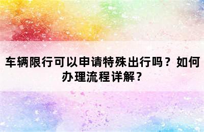 车辆限行可以申请特殊出行吗？如何办理流程详解？