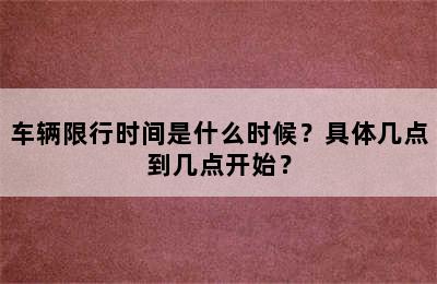 车辆限行时间是什么时候？具体几点到几点开始？