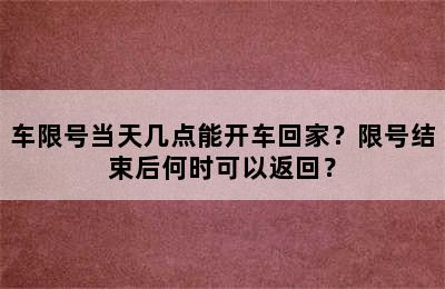 车限号当天几点能开车回家？限号结束后何时可以返回？