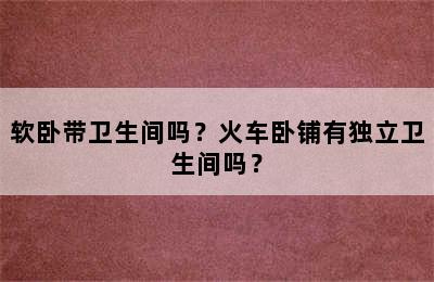 软卧带卫生间吗？火车卧铺有独立卫生间吗？