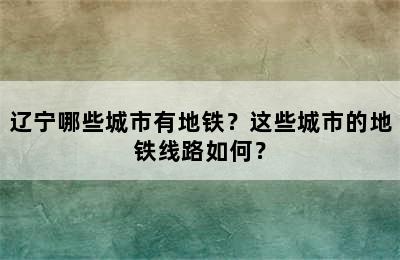 辽宁哪些城市有地铁？这些城市的地铁线路如何？